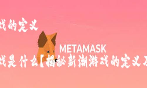 区块链游戏的定义

区块链游戏是什么？揭秘新潮游戏的定义及发展趋势