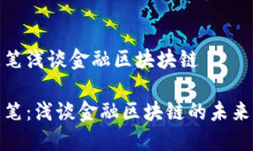 金融随笔浅谈金融区块块链

金融随笔：浅谈金融区块链的未来与挑战